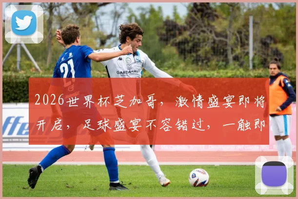 2026世界杯芝加哥，激情盛宴即将开启，足球盛宴不容错过，一触即发
