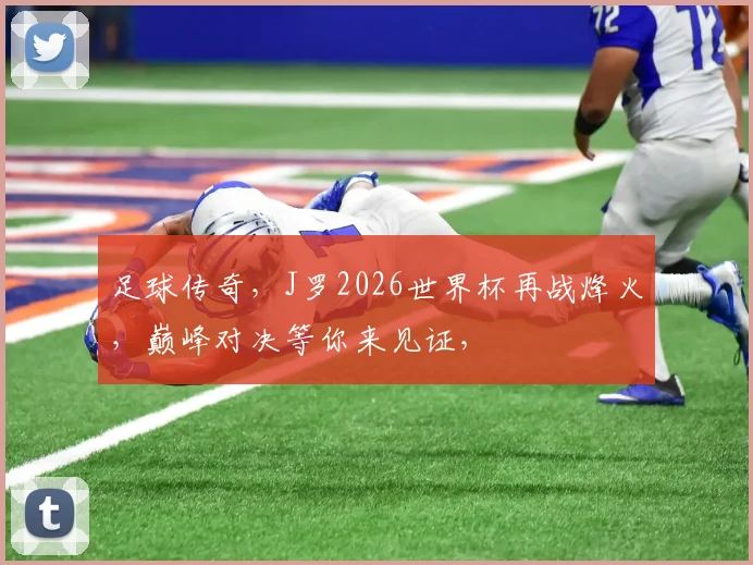 足球传奇，J罗2026世界杯再战烽火，巅峰对决等你来见证，