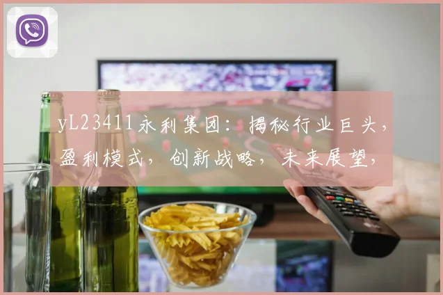 yL23411永利集团：揭秘行业巨头，盈利模式，创新战略，未来展望，三大亮点