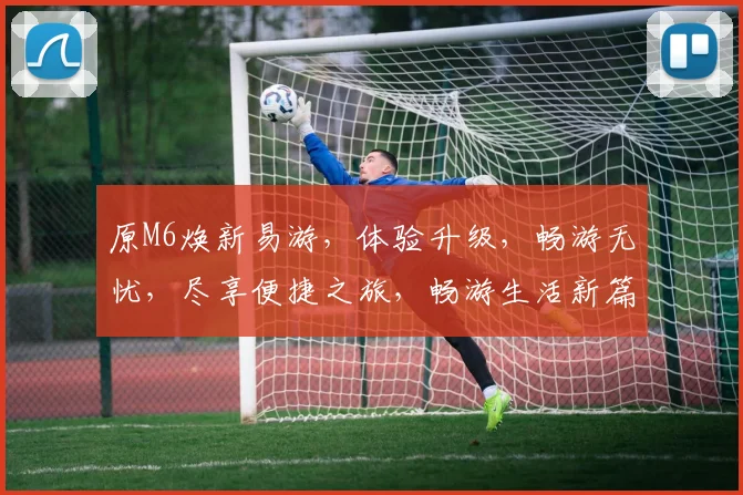原M6焕新易游，体验升级，畅游无忧，尽享便捷之旅，畅游生活新篇章