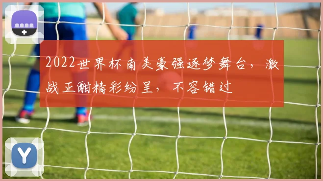 2022世界杯南美豪强逐梦舞台，激战正酣精彩纷呈，不容错过