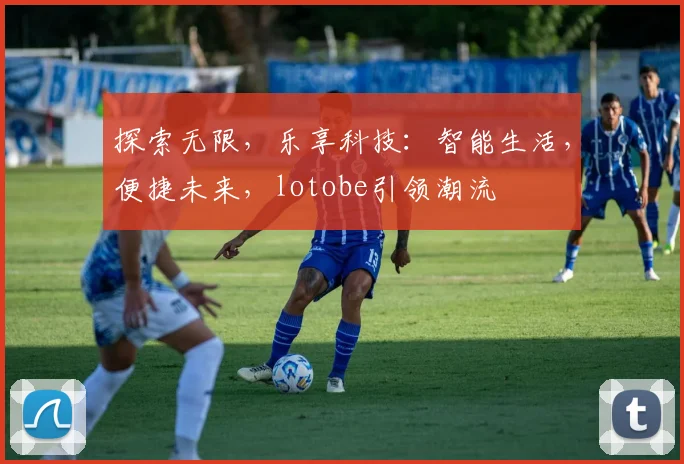 探索无限，乐享科技：智能生活，便捷未来，lotobe引领潮流