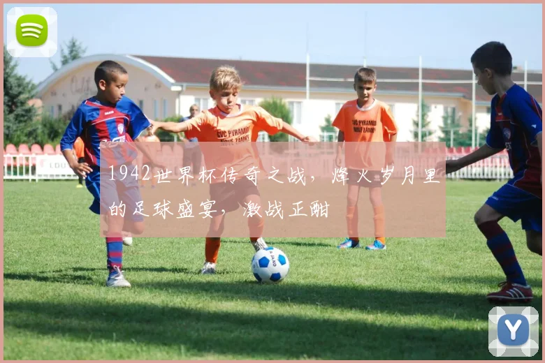 1942世界杯传奇之战，烽火岁月里的足球盛宴，激战正酣
