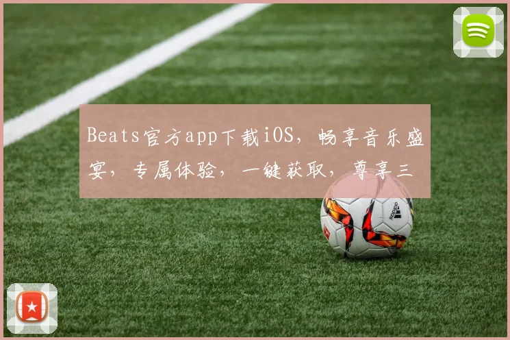 Beats官方app下载iOS，畅享音乐盛宴，专属体验，一键获取，尊享三重礼遇，不容错过
