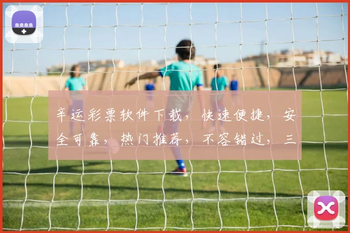 辛运彩票软件下载，快速便捷，安全可靠，热门推荐，不容错过，三重福利等你来