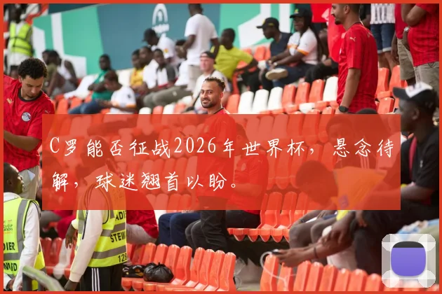 C罗能否征战2026年世界杯，悬念待解，球迷翘首以盼。