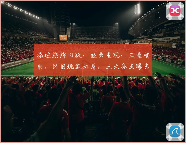 添运棋牌旧版，经典重现，三重福利，怀旧玩家必看，三大亮点曝光，不容错过
