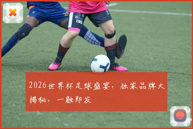 2026世界杯足球盛宴，独家品牌大揭秘，一触即发