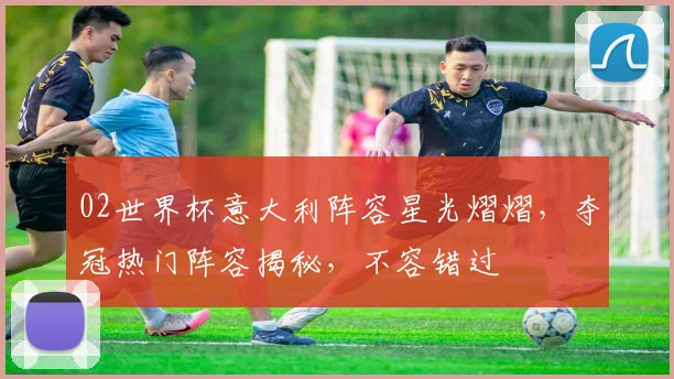 02世界杯意大利阵容星光熠熠，夺冠热门阵容揭秘，不容错过