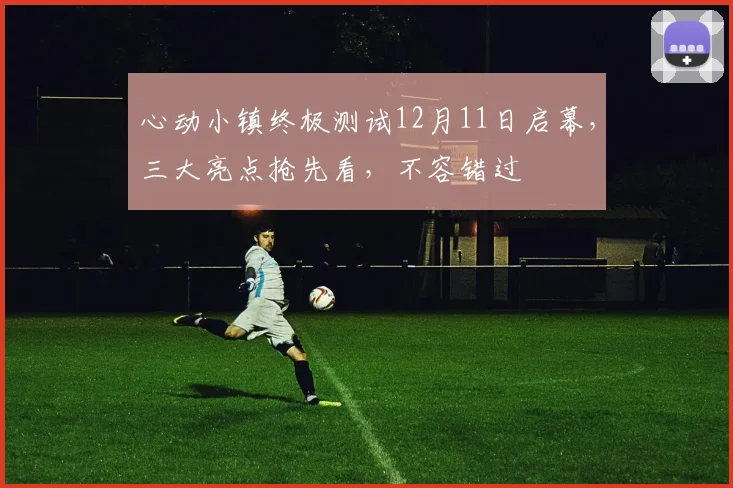 心动小镇终极测试12月11日启幕，三大亮点抢先看，不容错过
