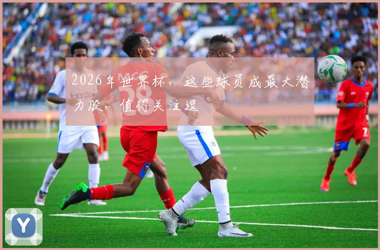 2026年世界杯，这些球员成最大潜力股，值得关注逗