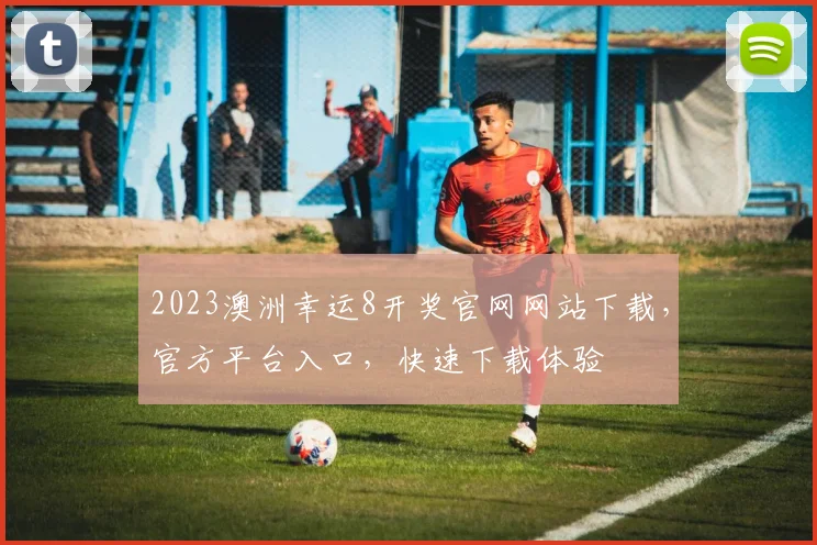 2023澳洲幸运8开奖官网网站下载，官方平台入口，快速下载体验