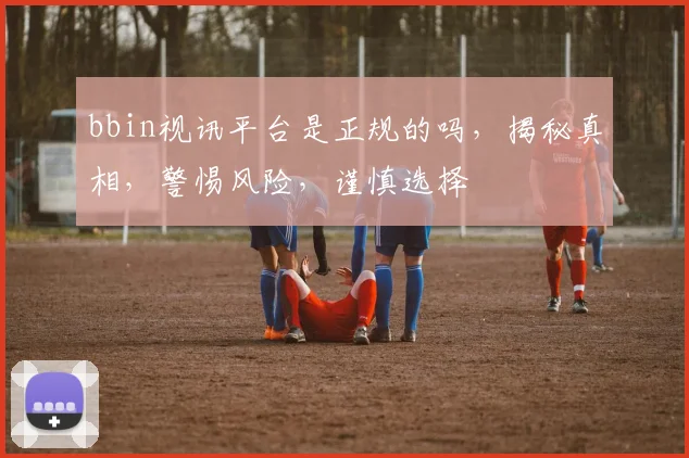 bbin视讯平台是正规的吗，揭秘真相，警惕风险，谨慎选择
