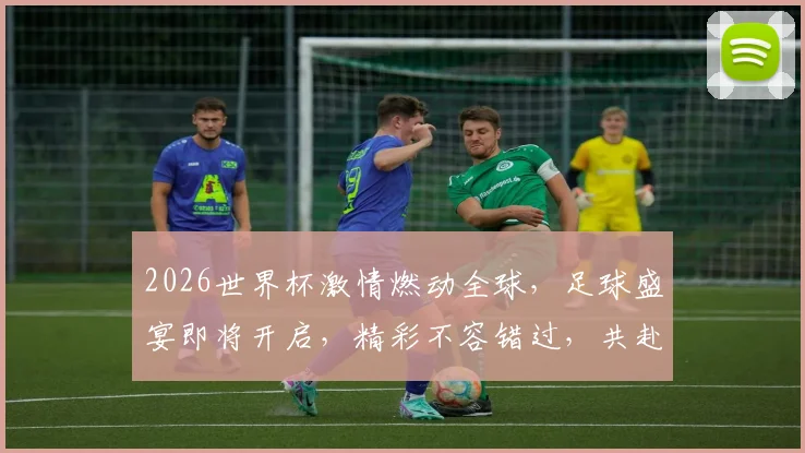 2026世界杯激情燃动全球，足球盛宴即将开启，精彩不容错过，共赴盛宴