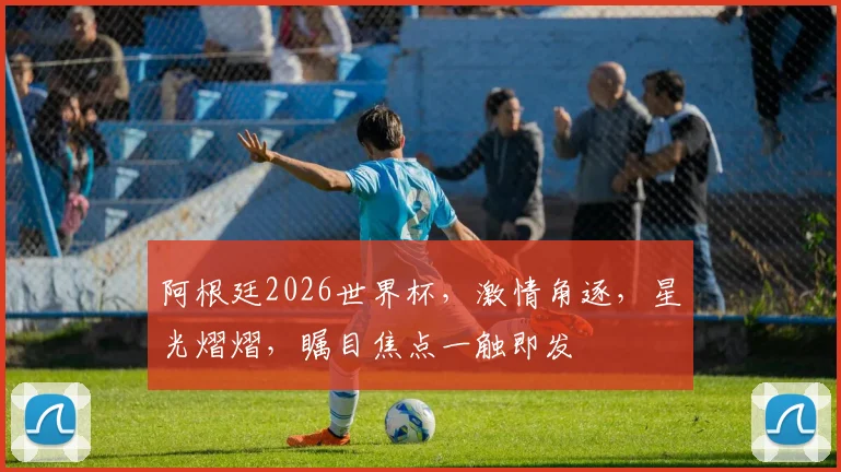 阿根廷2026世界杯，激情角逐，星光熠熠，瞩目焦点一触即发