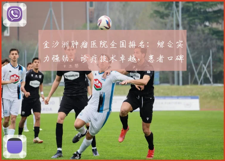 金沙洲肿瘤医院全国排名：综合实力强劲，诊疗技术卓越，患者口碑好评不断，值得信赖