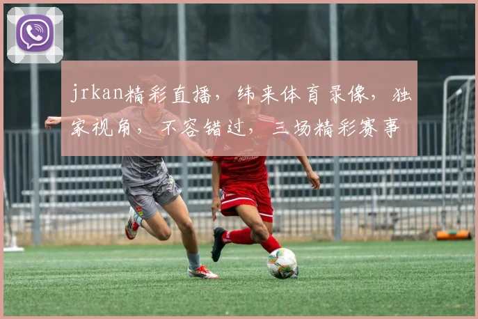 jrkan精彩直播，纬来体育录像，独家视角，不容错过，三场精彩赛事，一网打尽